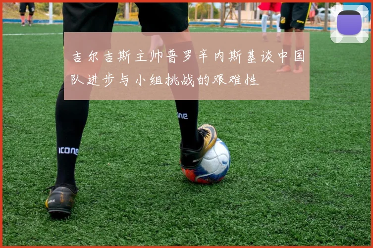 吉尔吉斯主帅普罗辛内斯基谈中国队进步与小组挑战的艰难性