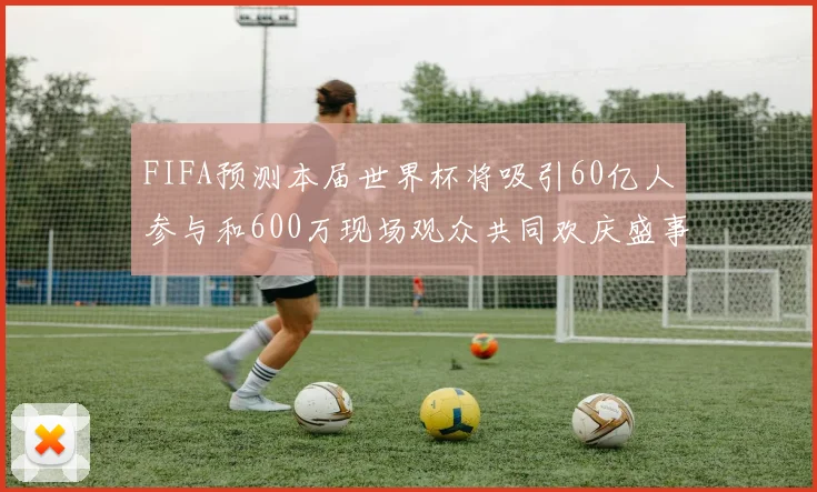 FIFA预测本届世界杯将吸引60亿人参与和600万现场观众共同欢庆盛事