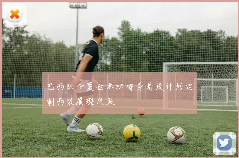 巴西队今夏世界杯将身着设计师定制西装展现风采