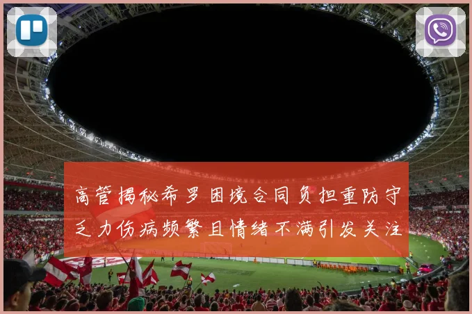 高管揭秘希罗困境合同负担重防守乏力伤病频繁且情绪不满引发关注