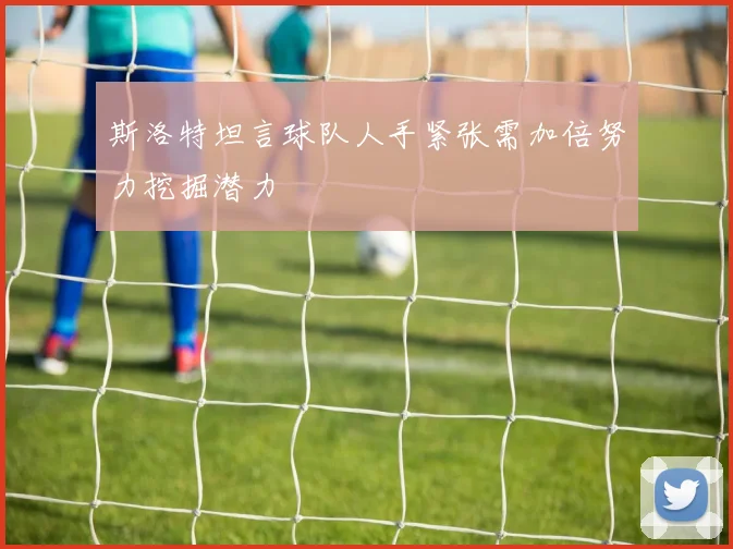 斯洛特坦言球队人手紧张需加倍努力挖掘潜力