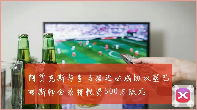 阿贾克斯与皇马接近达成协议塞巴略斯转会或将耗资600万欧元