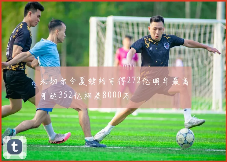 米切尔今夏续约可得272亿明年最高可达352亿相差8000万