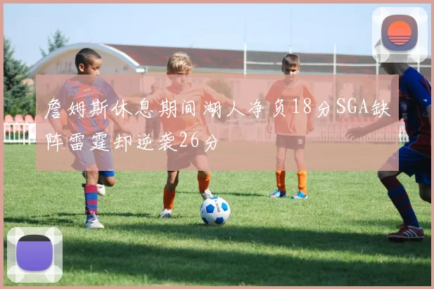 詹姆斯休息期间湖人净负18分SGA缺阵雷霆却逆袭26分