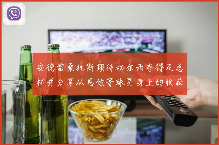 安德雷桑托斯期待切尔西夺得足总杯并分享从恩佐等球员身上的收获