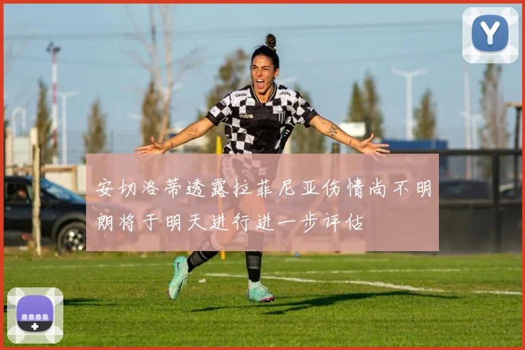 安切洛蒂透露拉菲尼亚伤情尚不明朗将于明天进行进一步评估