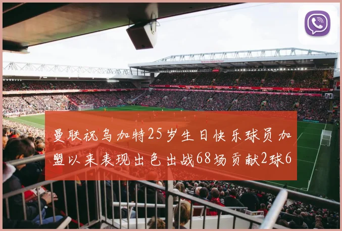 曼联祝乌加特25岁生日快乐球员加盟以来表现出色出战68场贡献2球6助