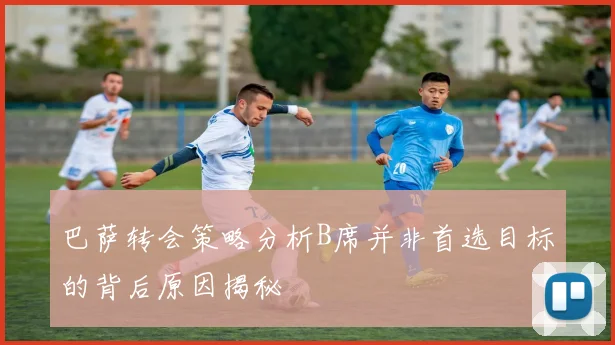 巴萨转会策略分析B席并非首选目标的背后原因揭秘
