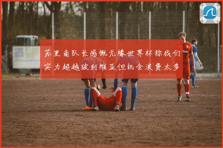 苏里南队长感慨无缘世界杯称我们实力超越玻利维亚但机会浪费太多