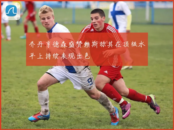 乔丹亨德森盛赞赖斯称其在顶级水平上持续表现出色
