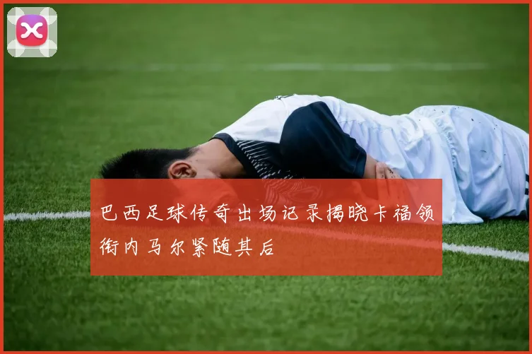 巴西足球传奇出场记录揭晓卡福领衔内马尔紧随其后