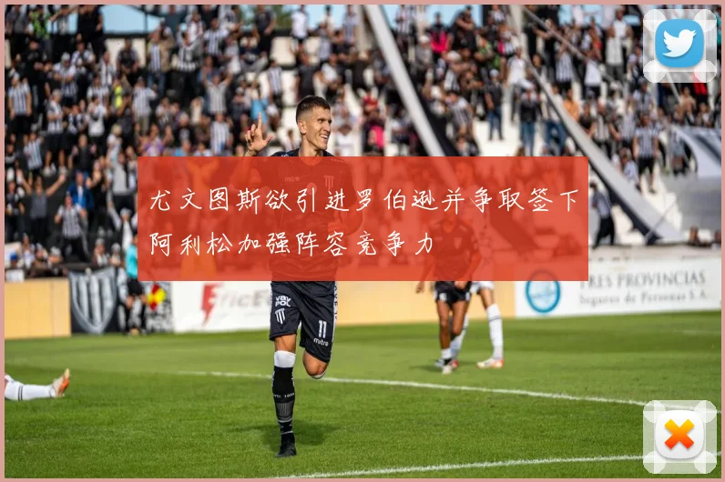 尤文图斯欲引进罗伯逊并争取签下阿利松加强阵容竞争力