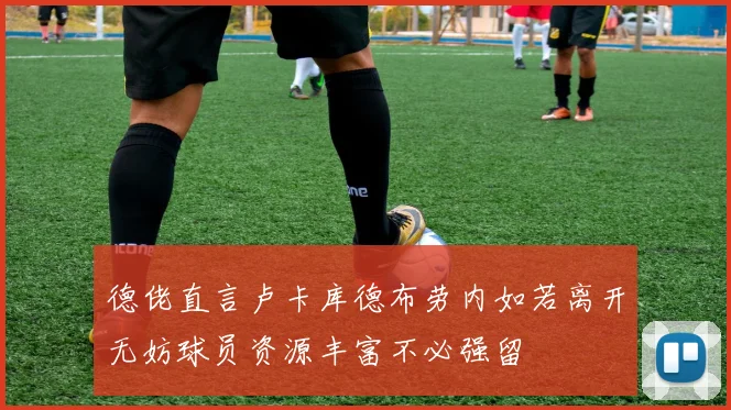 德佬直言卢卡库德布劳内如若离开无妨球员资源丰富不必强留