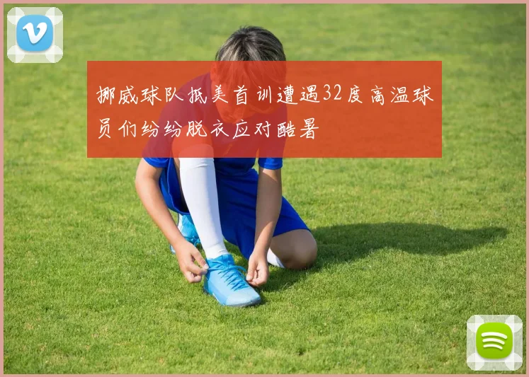 挪威球队抵美首训遭遇32度高温球员们纷纷脱衣应对酷暑