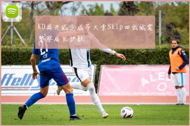 KD离开威少成导火索Skip回俄城需警察局长护航