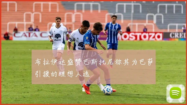 布拉伊达盛赞巴斯托尼称其为巴萨引援的理想人选