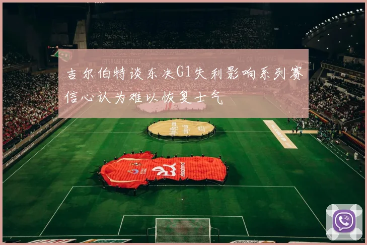 吉尔伯特谈东决G1失利影响系列赛信心认为难以恢复士气
