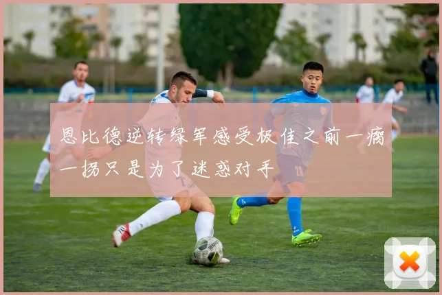 恩比德逆转绿军感受极佳之前一瘸一拐只是为了迷惑对手