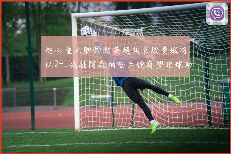 赵心童大胆预测英超焦点战曼城将以2-1战胜阿森纳哈兰德有望进球助胜