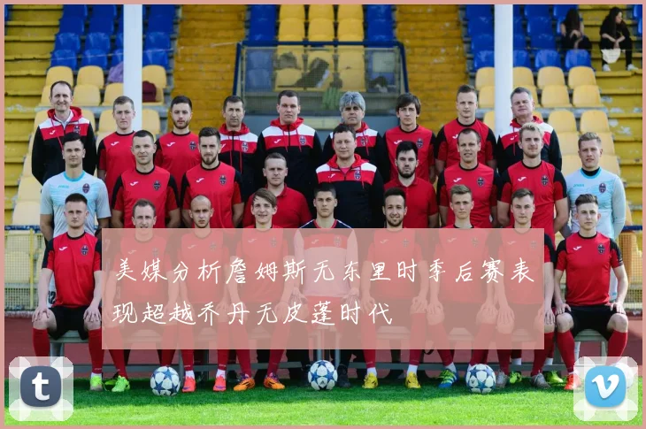 美媒分析詹姆斯无东里时季后赛表现超越乔丹无皮蓬时代